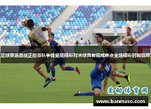 足球赛场激战正酣各队争锋呈现精彩对决球员表现成焦点全场精彩时刻回顾