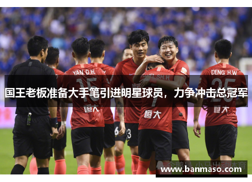 国王老板准备大手笔引进明星球员，力争冲击总冠军