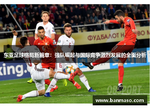 东亚足球格局新篇章：强队崛起与国际竞争激烈发展的全面分析