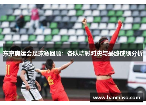 东京奥运会足球赛回顾：各队精彩对决与最终成绩分析