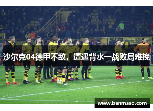 沙尔克04德甲不敌，遭遇背水一战败局难挽