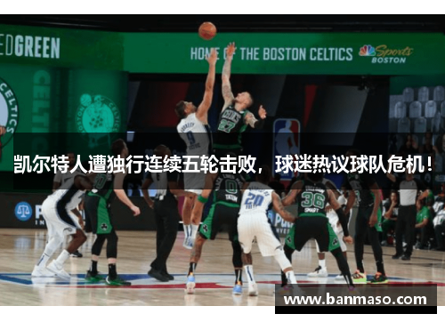 凯尔特人遭独行连续五轮击败，球迷热议球队危机！