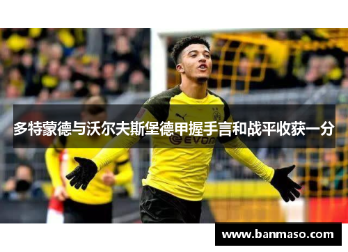 多特蒙德与沃尔夫斯堡德甲握手言和战平收获一分