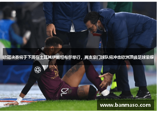 欧冠决赛将于下周在土耳其伊斯坦布尔举行，两支豪门球队将冲击欧洲顶级足球荣耀