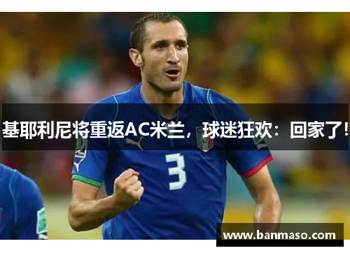 基耶利尼将重返AC米兰，球迷狂欢：回家了！