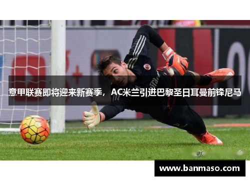 意甲联赛即将迎来新赛季，AC米兰引进巴黎圣日耳曼前锋尼马