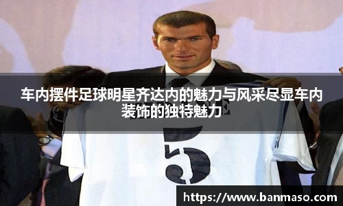 车内摆件足球明星齐达内的魅力与风采尽显车内装饰的独特魅力