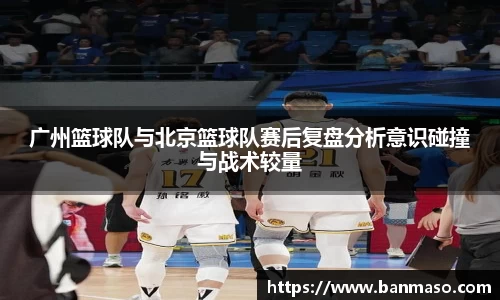 广州篮球队与北京篮球队赛后复盘分析意识碰撞与战术较量