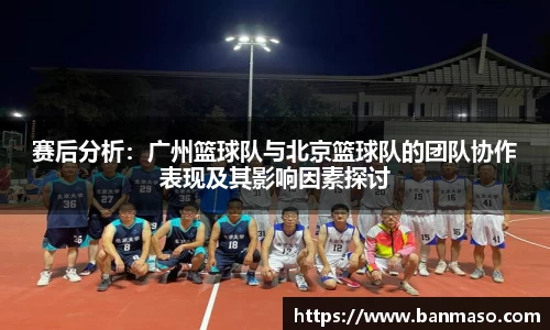 赛后分析：广州篮球队与北京篮球队的团队协作表现及其影响因素探讨