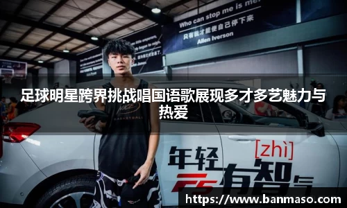 足球明星跨界挑战唱国语歌展现多才多艺魅力与热爱