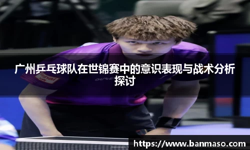 广州乒乓球队在世锦赛中的意识表现与战术分析探讨