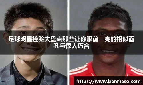 足球明星撞脸大盘点那些让你眼前一亮的相似面孔与惊人巧合